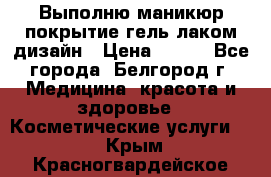 Выполню маникюр,покрытие гель-лаком дизайн › Цена ­ 400 - Все города, Белгород г. Медицина, красота и здоровье » Косметические услуги   . Крым,Красногвардейское